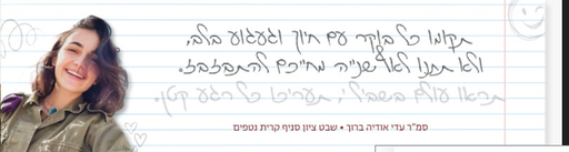 תקומו כל בוקר עם חיוך וגעגוע בלב, ולא תתנו לאף שנייה מחייכם להתבזבז. תראו עולם בשבילי, תעריכו כל רגע קטן. 