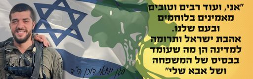 אני, ועוד רבים וטובים מאמינים בלוחמים ובעם שלנו. אהבת ישראל ותרומה למדינה הן מה שעומד בבסיס של המשפחה ושל אבא שלי