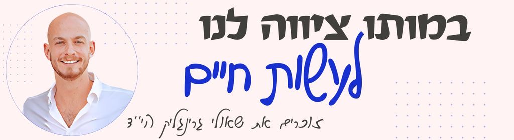 במותו ציווה לנו לעשות חיים