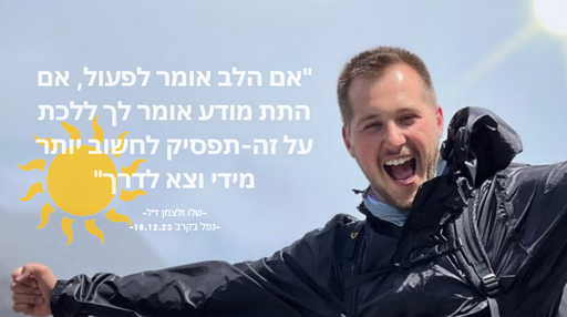 אם הלב אומר לפעול, אם התת מודע אומר לך ללכת על זה-תפסיק לחשוב יותר מידי וצא לדרך